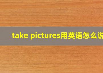 take pictures用英语怎么说